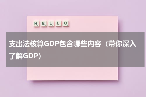 支出法核算GDP包含哪些内容（带你深入了解GDP）