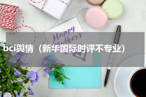 bci舆情（新华国际时评不专业）