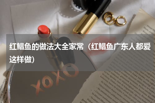 红鲳鱼的做法大全家常（红鲳鱼广东人都爱这样做）