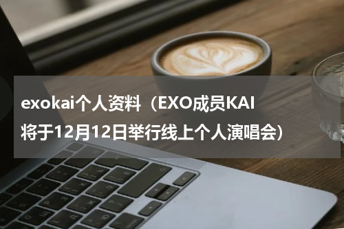 exokai个人资料（EXO成员KAI将于12月12日举行线上个人演唱会）