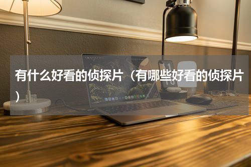 有什么好看的侦探片（有哪些好看的侦探片）