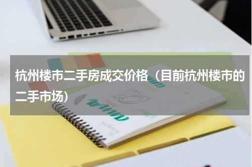 杭州楼市二手房成交价格（目前杭州楼市的二手市场）