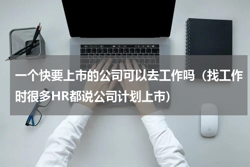 一个快要上市的公司可以去工作吗（找工作时很多HR都说公司计划上市）