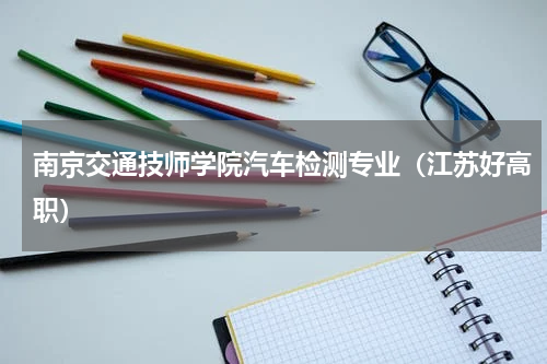 南京交通技师学院汽车检测专业（江苏好高职）