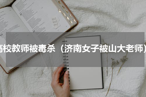 高校教师被毒杀（济南女子被山大老师）