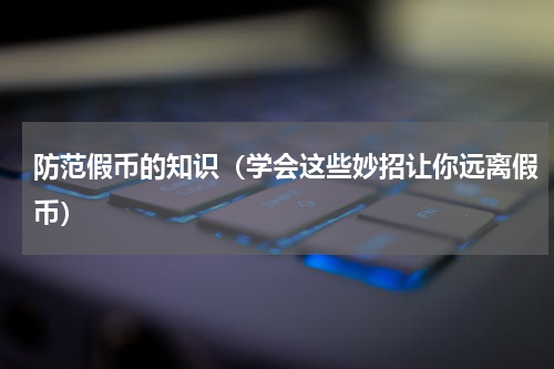 防范假币的知识（学会这些妙招让你远离假币）
