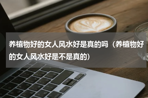 养植物好的女人风水好是真的吗（养植物好的女人风水好是不是真的）