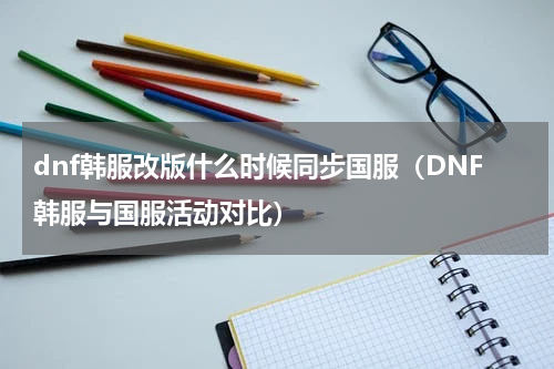 dnf韩服改版什么时候同步国服（DNF韩服与国服活动对比）