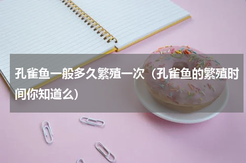 孔雀鱼一般多久繁殖一次（孔雀鱼的繁殖时间你知道么）