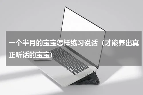 一个半月的宝宝怎样练习说话（才能养出真正听话的宝宝）