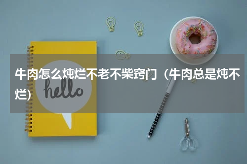 牛肉怎么炖烂不老不柴窍门（牛肉总是炖不烂）