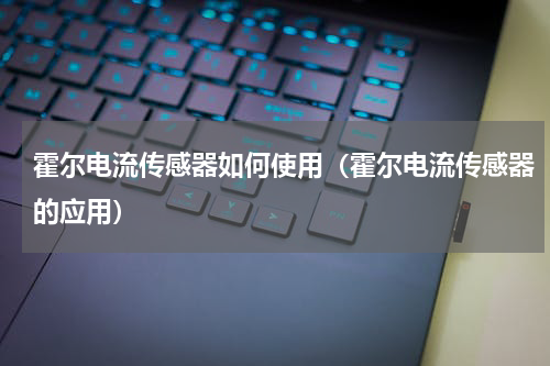 霍尔电流传感器如何使用（霍尔电流传感器的应用）