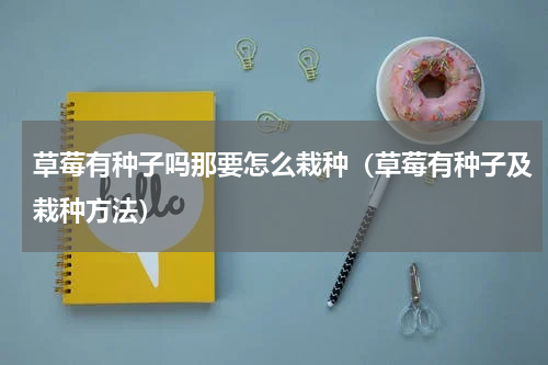 草莓有种子吗那要怎么栽种（草莓有种子及栽种方法）