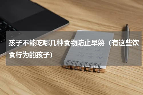孩子不能吃哪几种食物防止早熟（有这些饮食行为的孩子）