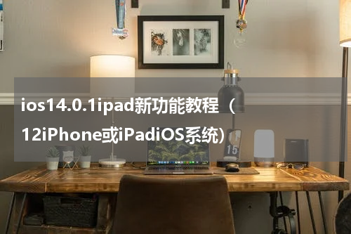 ios14.0.1ipad新功能教程（12iPhone或iPadiOS系统）