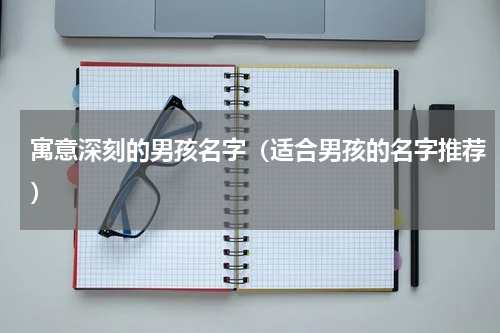 寓意深刻的男孩名字（适合男孩的名字推荐）