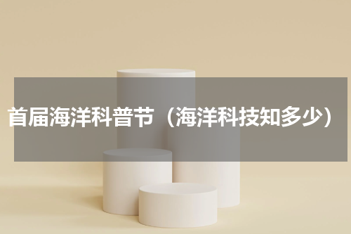 首届海洋科普节（海洋科技知多少）