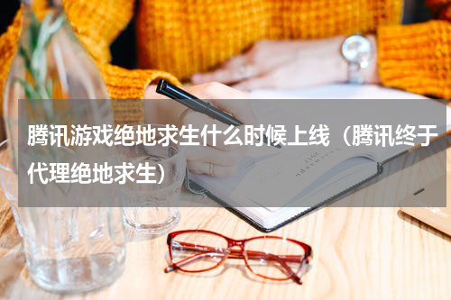 腾讯游戏绝地求生什么时候上线（腾讯终于代理绝地求生）