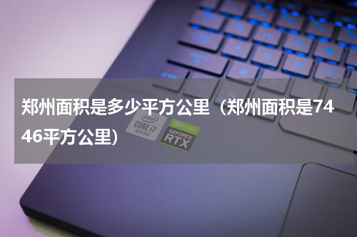 郑州面积是多少平方公里（郑州面积是7446平方公里）