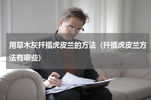 用草木灰扦插虎皮兰的方法（扦插虎皮兰方法有哪些）