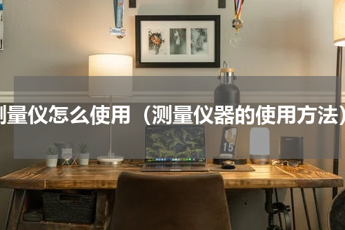 测量仪怎么使用（测量仪器的使用方法）