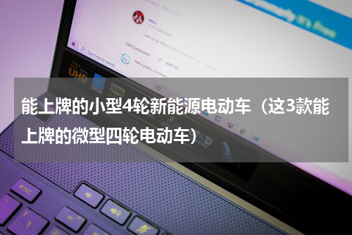 能上牌的小型4轮新能源电动车（这3款能上牌的微型四轮电动车）