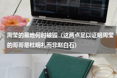周莹的墓地何时被毁（这两点足以证明周莹的哥哥是杜明礼而非赵白石）