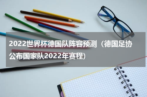 2022世界杯德国队阵容预测（德国足协公布国家队2022年赛程）