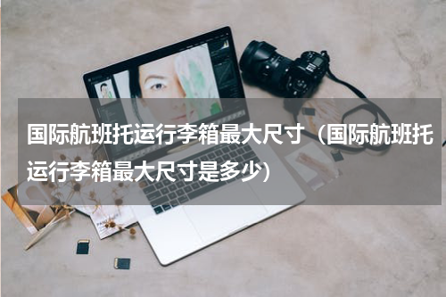 国际航班托运行李箱最大尺寸（国际航班托运行李箱最大尺寸是多少）