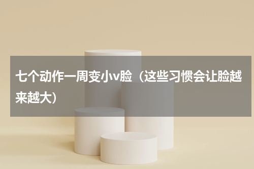 七个动作一周变小v脸（这些习惯会让脸越来越大）