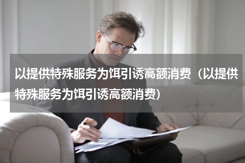 以提供特殊服务为饵引诱高额消费（以提供特殊服务为饵引诱高额消费）