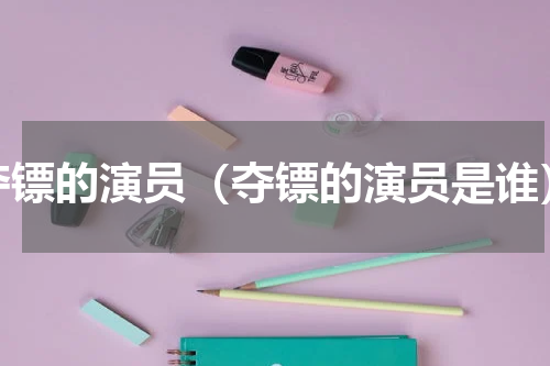 夺镖的演员（夺镖的演员是谁）