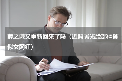 薛之谦又重新回来了吗（近照曝光脸部僵硬似女网红）