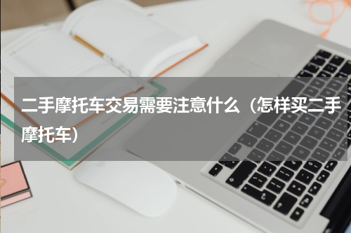 二手摩托车交易需要注意什么（怎样买二手摩托车）