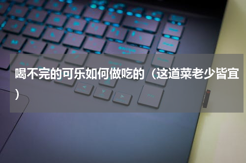 喝不完的可乐如何做吃的（这道菜老少皆宜）