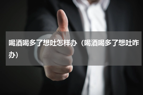 喝酒喝多了想吐怎样办（喝酒喝多了想吐咋办）