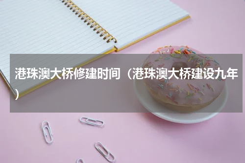 港珠澳大桥修建时间（港珠澳大桥建设九年）