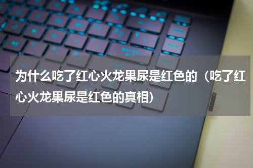 为什么吃了红心火龙果尿是红色的（吃了红心火龙果尿是红色的真相）