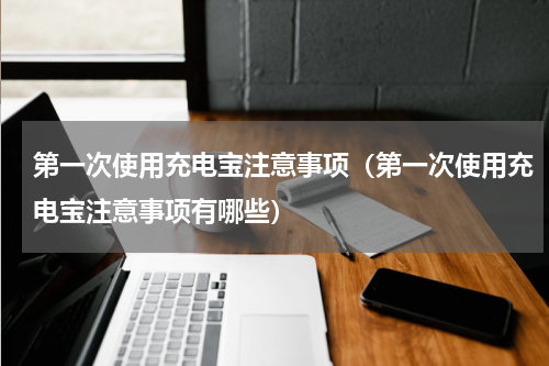 第一次使用充电宝注意事项（第一次使用充电宝注意事项有哪些）