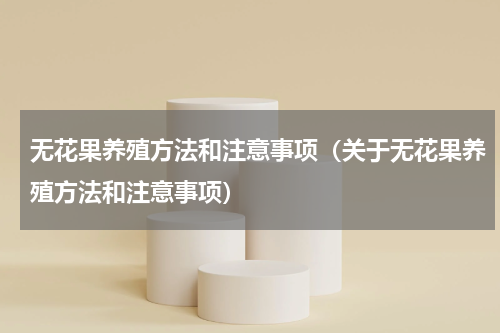 无花果养殖方法和注意事项（关于无花果养殖方法和注意事项）