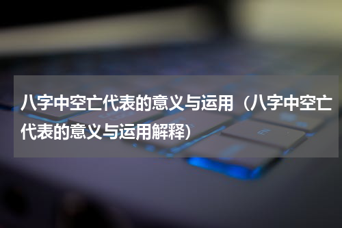 八字中空亡代表的意义与运用（八字中空亡代表的意义与运用解释）