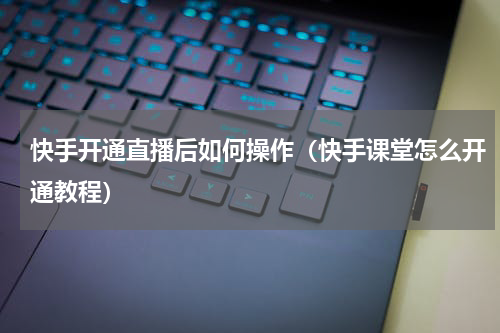 快手开通直播后如何操作（快手课堂怎么开通教程）