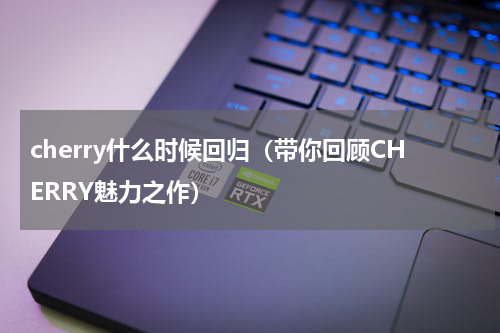 cherry什么时候回归（带你回顾CHERRY魅力之作）