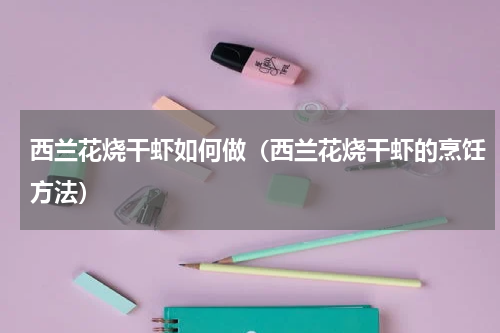 西兰花烧干虾如何做（西兰花烧干虾的烹饪方法）