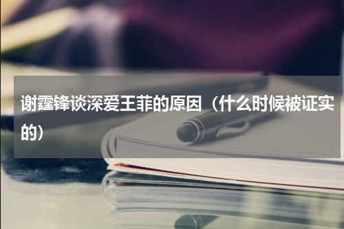 谢霆锋谈深爱王菲的原因（什么时候被证实的）