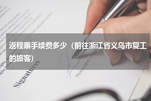 返程票手续费多少（前往浙江省义乌市复工的旅客）