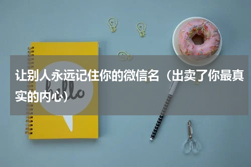 让别人永远记住你的微信名（出卖了你最真实的内心）
