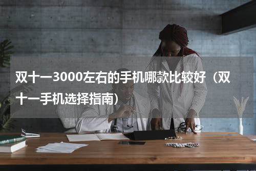 双十一3000左右的手机哪款比较好（双十一手机选择指南）