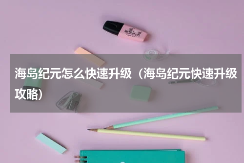 海岛纪元怎么快速升级（海岛纪元快速升级攻略）