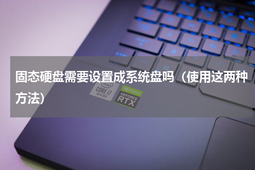 固态硬盘需要设置成系统盘吗（使用这两种方法）